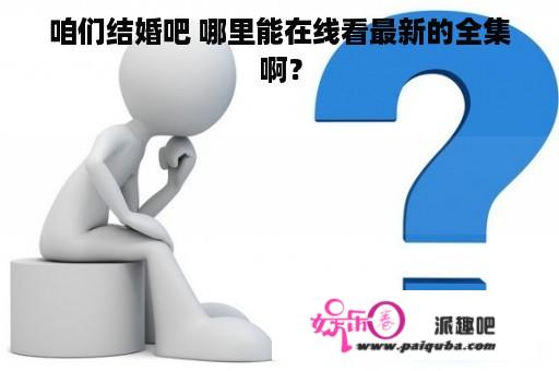 咱们结婚吧 哪里能在线看最新的全集啊？