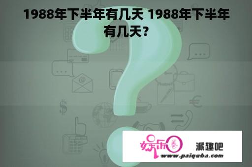 1988年下半年有几天 1988年下半年有几天？