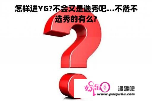 怎样进YG?不会又是选秀吧...不然不选秀的有么?