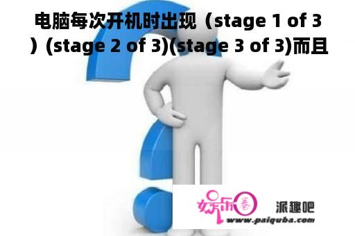 电脑每次开机时出现（stage 1 of 3）(stage 2 of 3)(stage 3 of 3)而且检测到（stage 2 of 3)时候要等2分钟左右时间