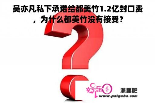 吴亦凡私下承诺给都美竹1.2亿封口费，为什么都美竹没有接受？