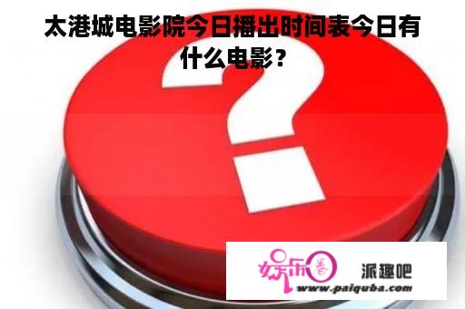 太港城电影院今日播出时间表今日有什么电影？