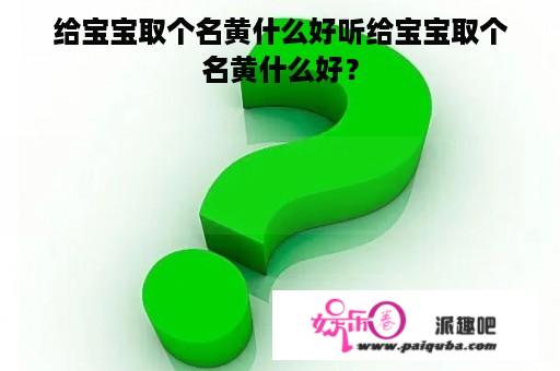 给宝宝取个名黄什么好听给宝宝取个名黄什么好？