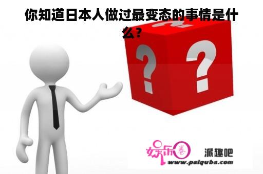 你知道日本人做过最变态的事情是什么？