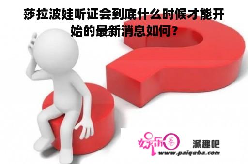 莎拉波娃听证会到底什么时候才能开始的最新消息如何？