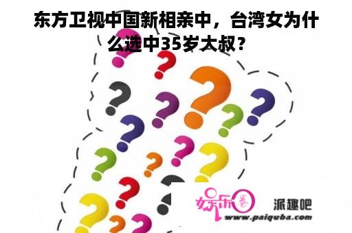 东方卫视中国新相亲中，台湾女为什么选中35岁大叔？