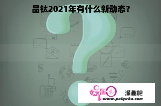 品钛2021年有什么新动态？