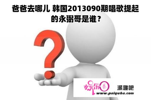 爸爸去哪儿 韩国2013090期唱歌提起的永弼哥是谁？