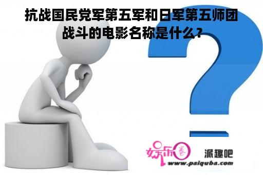 抗战国民党军第五军和日军第五师团战斗的电影名称是什么？