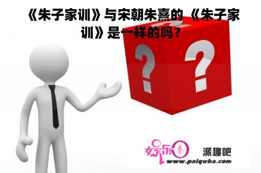 《朱子家训》与宋朝朱熹的 《朱子家训》是一样的吗？