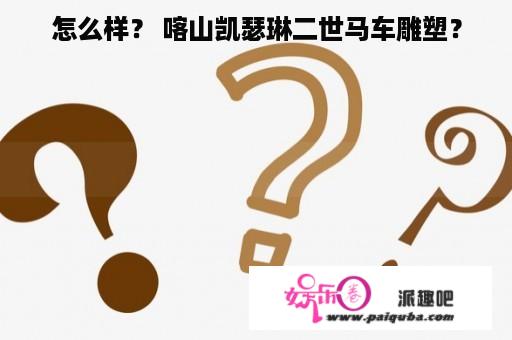 怎么样？ 喀山凯瑟琳二世马车雕塑？