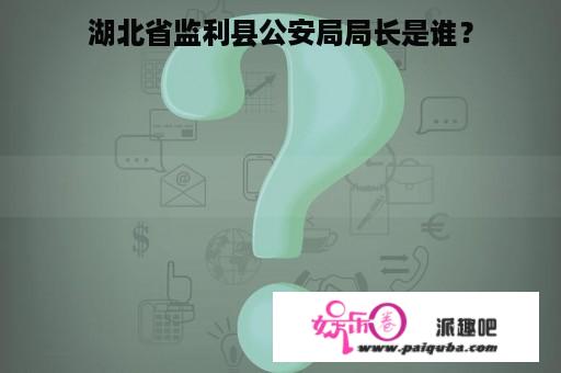 湖北省监利县公安局局长是谁？