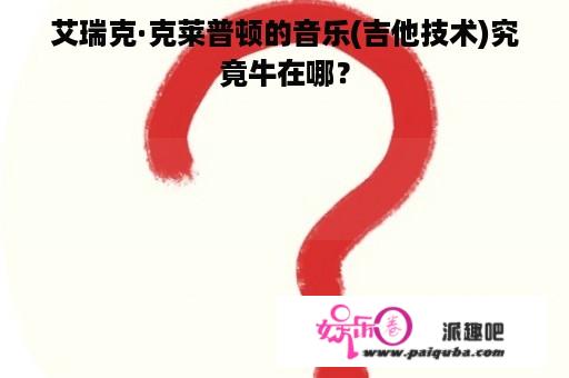 艾瑞克·克莱普顿的音乐(吉他技术)究竟牛在哪？