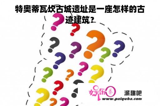 特奥蒂瓦坎古城遗址是一座怎样的古迹建筑？