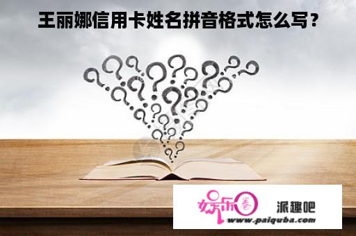 王丽娜信用卡姓名拼音格式怎么写？