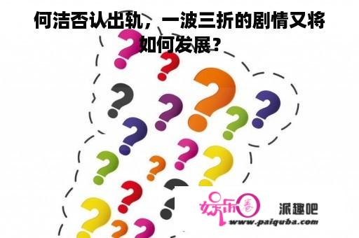 何洁否认出轨，一波三折的剧情又将如何发展？