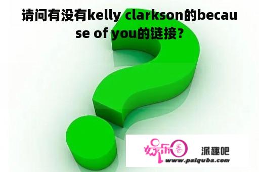 请问有没有kelly clarkson的because of you的链接？