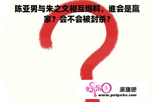 陈亚男与朱之文相互爆料，谁会是赢家？会不会被封杀？