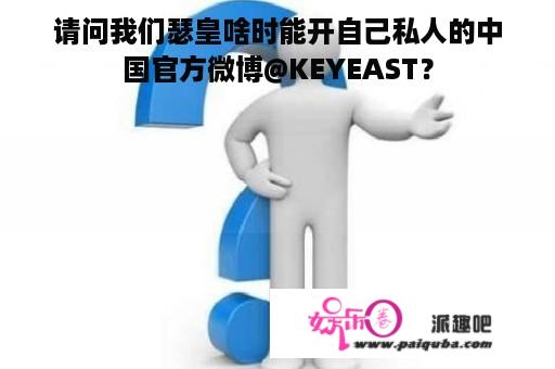 请问我们瑟皇啥时能开自己私人的中国官方微博@KEYEAST？