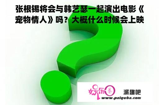 张根锡将会与韩艺瑟一起演出电影《宠物情人》吗？大概什么时候会上映？