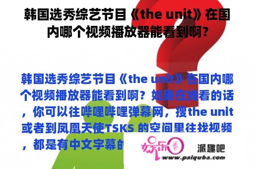 韩国选秀综艺节目《the unit》在国内哪个视频播放器能看到啊？