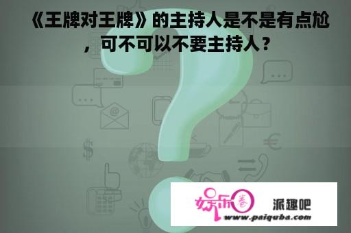 《王牌对王牌》的主持人是不是有点尬，可不可以不要主持人？