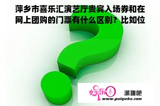 萍乡市喜乐汇演艺厅贵宾入场券和在网上团购的门票有什么区别？比如位置之类，谢谢~