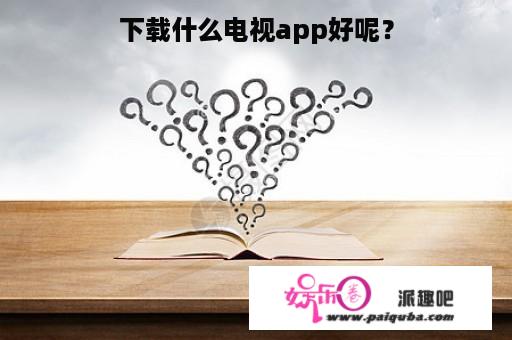 下载什么电视app好呢？