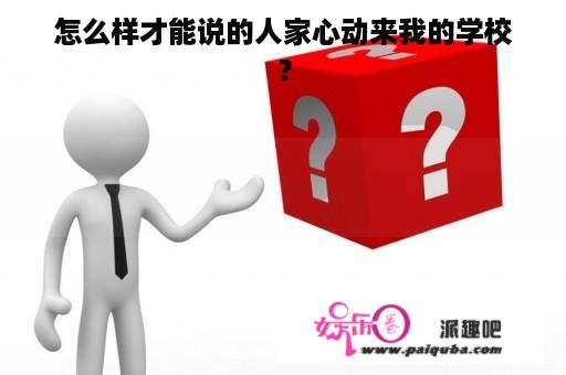 怎么样才能说的人家心动来我的学校？