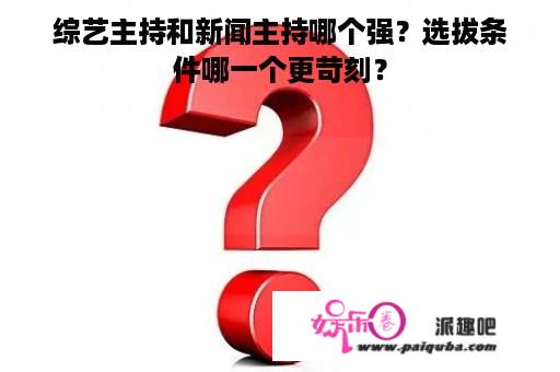 综艺主持和新闻主持哪个强？选拔条件哪一个更苛刻？