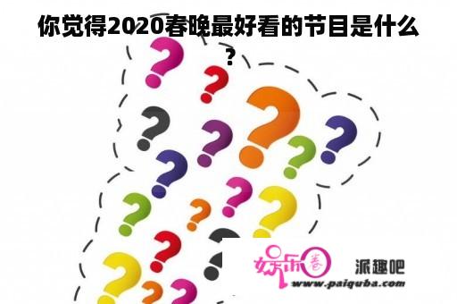 你觉得2020春晚最好看的节目是什么？