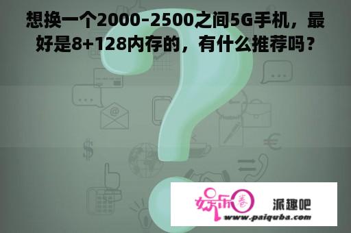 想换一个2000–2500之间5G手机，最好是8+128内存的，有什么推荐吗？