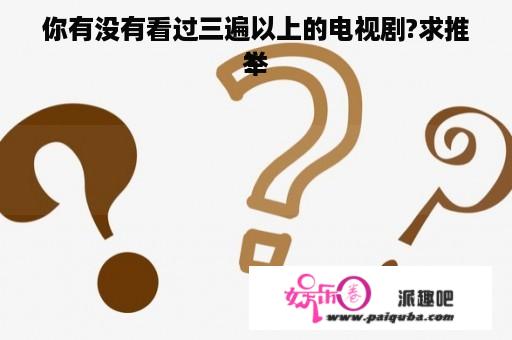 你有没有看过三遍以上的电视剧?求推举
？