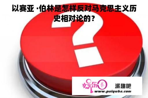 以赛亚 ·伯林是怎样反对马克思主义历史相对论的？