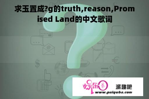 求玉置成?g的truth,reason,Promised Land的中文歌词