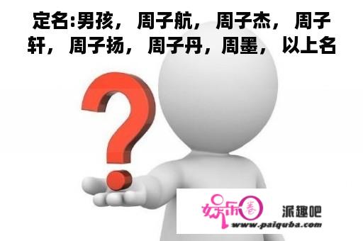 定名:男孩， 周子航， 周子杰， 周子轩， 周子扬， 周子丹，周墨， 以上名字哪个好，说理由。