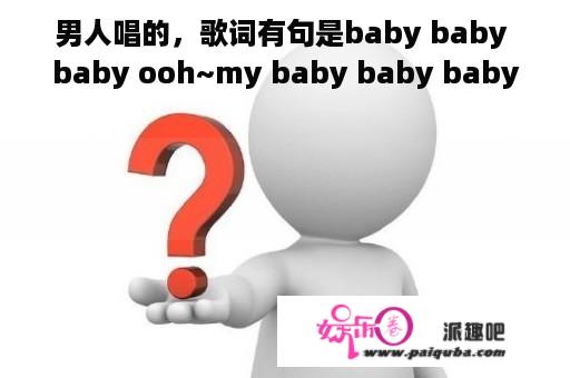 男人唱的，歌词有句是baby baby baby ooh~my baby baby baby ooh