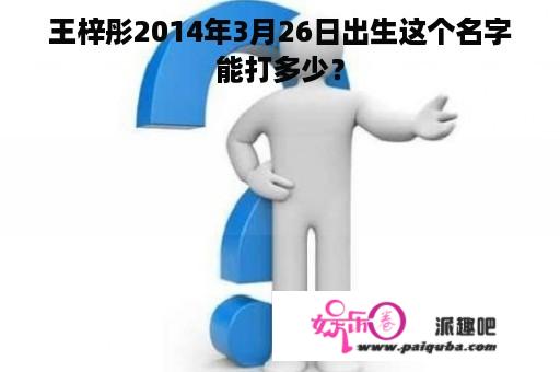 王梓彤2014年3月26日出生这个名字能打多少？