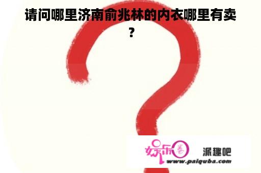 请问哪里济南俞兆林的内衣哪里有卖？