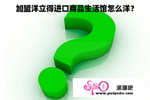 加盟洋立得进口商品生活馆怎么洋？