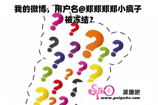 我的微博，用户名@郑郑郑郑小疯子 被冻结？