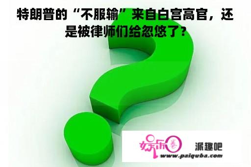 特朗普的“不服输”来自白宫高官，还是被律师们给忽悠了？