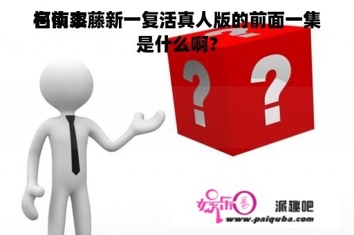 名侦察
柯南工藤新一复活真人版的前面一集是什么啊？