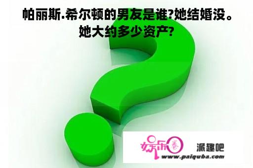 帕丽斯.希尔顿的男友是谁?她结婚没。她大约多少资产?