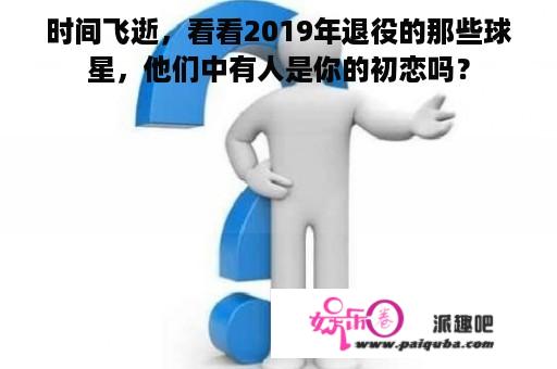 时间飞逝，看看2019年退役的那些球星，他们中有人是你的初恋吗？