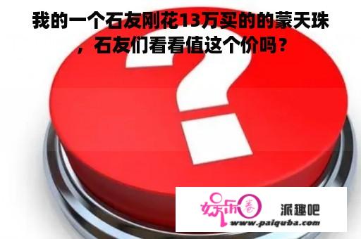 我的一个石友刚花13万买的的蒙天珠，石友们看看值这个价吗？