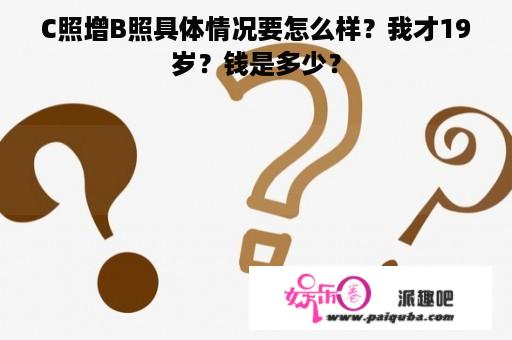 C照增B照具体情况要怎么样？我才19岁？钱是多少？