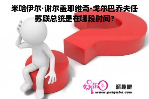 米哈伊尔·谢尔盖耶维奇·戈尔巴乔夫任苏联总统是在哪段时间？