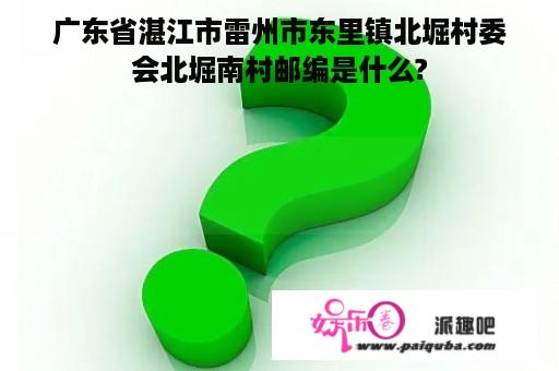 广东省湛江市雷州市东里镇北堀村委会北堀南村邮编是什么?