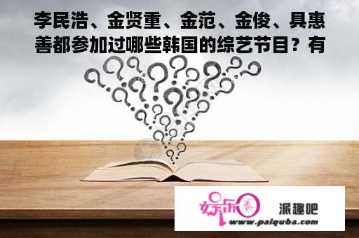 李民浩、金贤重、金范、金俊、具惠善都参加过哪些韩国的综艺节目？有的亲给我网址.谢谢